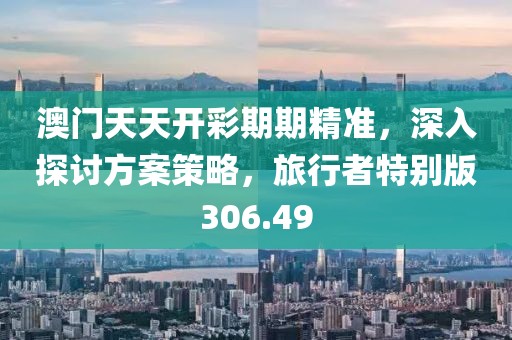 澳門(mén)天天開(kāi)彩期期精準(zhǔn)，深入探討方案策略，旅行者特別版306.49