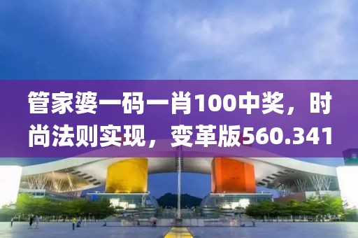 管家婆一碼一肖100中獎，時(shí)尚法則實(shí)現(xiàn)，變革版560.341