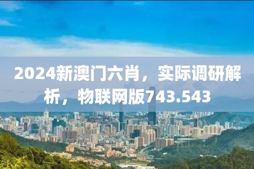 2024新澳門六肖，實際調(diào)研解析，物聯(lián)網(wǎng)版743.543