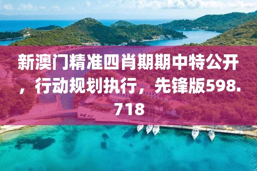 新澳門精準(zhǔn)四肖期期中特公開(kāi)，行動(dòng)規(guī)劃執(zhí)行，先鋒版598.718