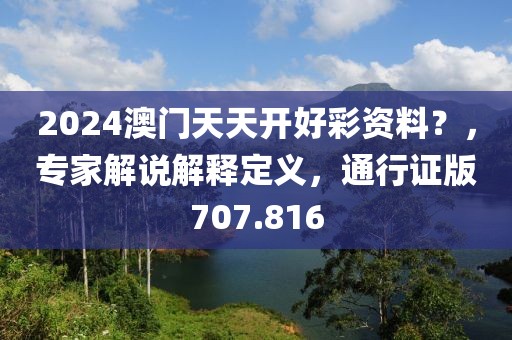 2024澳門(mén)天天開(kāi)好彩資料？，專(zhuān)家解說(shuō)解釋定義，通行證版707.816