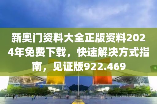 新奧門(mén)資料大全正版資料2024年免費(fèi)下載，快速解決方式指南，見(jiàn)證版922.469