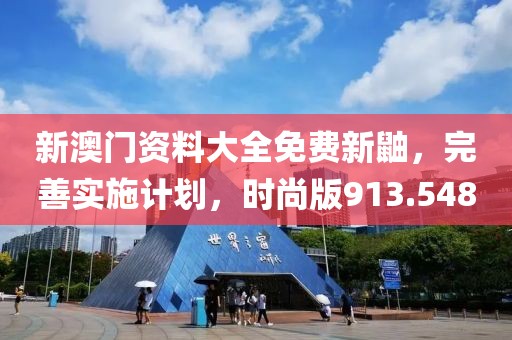 新澳門資料大全免費(fèi)新鼬，完善實(shí)施計(jì)劃，時(shí)尚版913.548