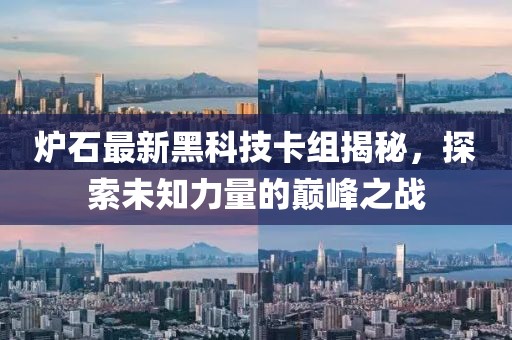 爐石最新黑科技卡組揭秘，探索未知力量的巔峰之戰(zhàn)