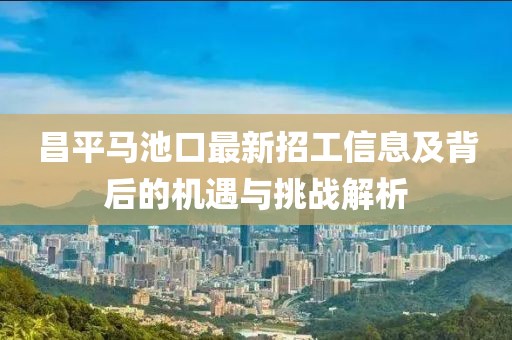 昌平馬池口最新招工信息及背后的機遇與挑戰(zhàn)解析