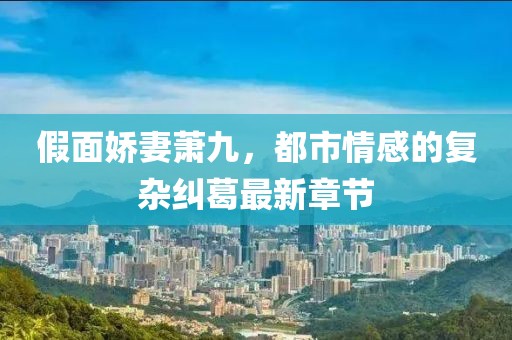 假面嬌妻蕭九，都市情感的復(fù)雜糾葛最新章節(jié)