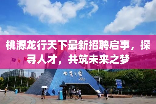 桃源龍行天下最新招聘啟事，探尋人才，共筑未來之夢