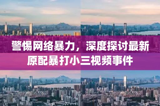 警惕網(wǎng)絡(luò)暴力，深度探討最新原配暴打小三視頻事件