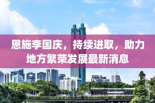 恩施李國慶，持續(xù)進(jìn)取，助力地方繁榮發(fā)展最新消息
