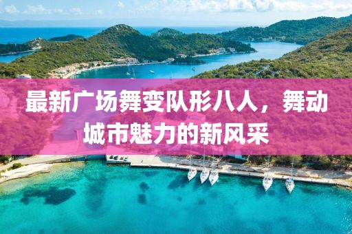 最新廣場舞變隊(duì)形八人，舞動城市魅力的新風(fēng)采