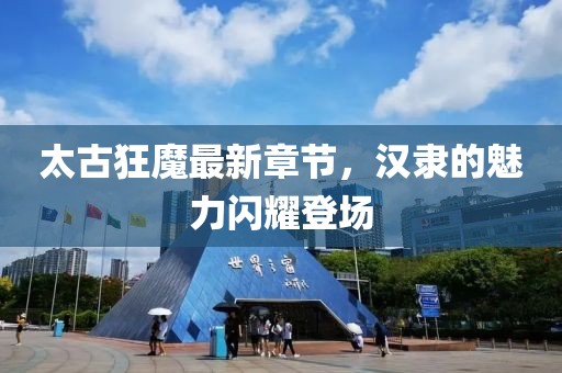太古狂魔最新章節(jié)，漢隸的魅力閃耀登場(chǎng)