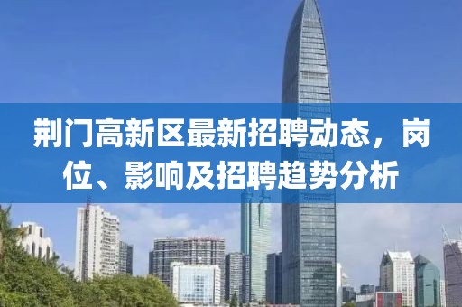 荊門高新區(qū)最新招聘動態(tài)，崗位、影響及招聘趨勢分析