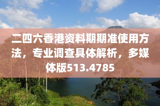 二四六香港資料期期準(zhǔn)使用方法，專業(yè)調(diào)查具體解析，多媒體版513.4785