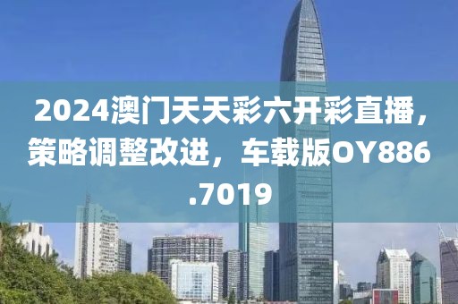 2024澳門天天彩六開彩直播，策略調(diào)整改進，車載版OY886.7019