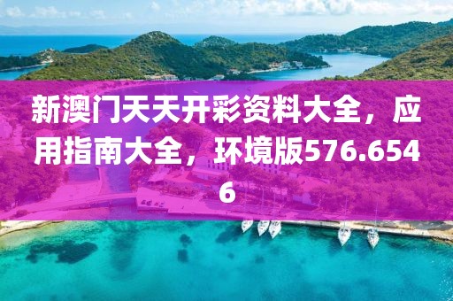 新澳門天天開彩資料大全，應(yīng)用指南大全，環(huán)境版576.6546