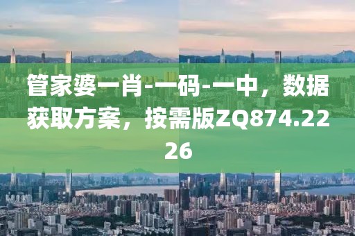 管家婆一肖-一碼-一中，數(shù)據(jù)獲取方案，按需版ZQ874.2226