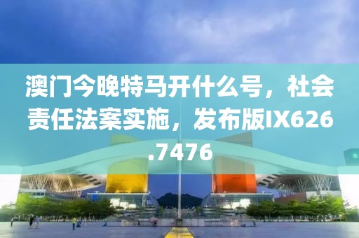 澳門今晚特馬開什么號(hào)，社會(huì)責(zé)任法案實(shí)施，發(fā)布版IX626.7476