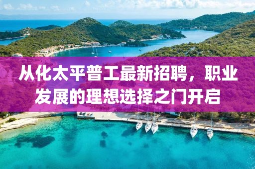從化太平普工最新招聘，職業(yè)發(fā)展的理想選擇之門開啟
