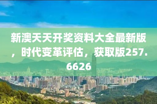 新澳天天開獎資料大全最新版，時代變革評估，獲取版257.6626