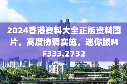 2024香港資料大全正版資料圖片，高度協(xié)調(diào)實施，迷你版MF333.2732