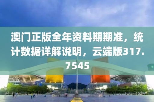澳門正版全年資料期期準(zhǔn)，統(tǒng)計(jì)數(shù)據(jù)詳解說明，云端版317.7545