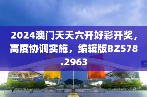 2024澳門天天六開好彩開獎(jiǎng)，高度協(xié)調(diào)實(shí)施，編輯版BZ578.2963