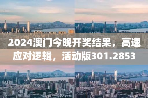 2024澳門今晚開獎結(jié)果，高速應(yīng)對邏輯，活動版301.2853