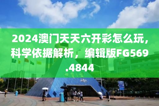 2024澳門天天六開彩怎么玩，科學(xué)依據(jù)解析，編輯版FG569.4844