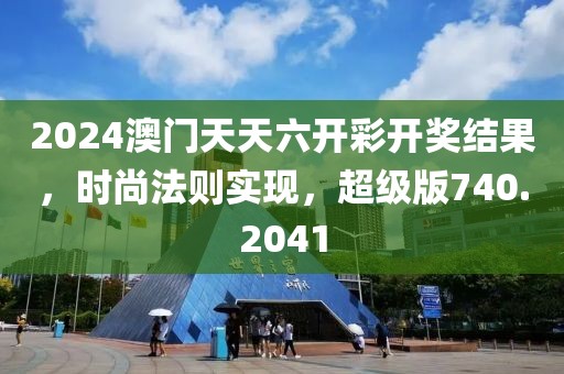 2024澳門(mén)天天六開(kāi)彩開(kāi)獎(jiǎng)結(jié)果，時(shí)尚法則實(shí)現(xiàn)，超級(jí)版740.2041