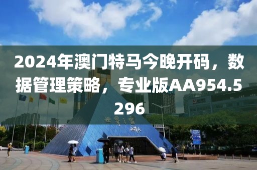 2024年澳門特馬今晚開碼，數(shù)據管理策略，專業(yè)版AA954.5296