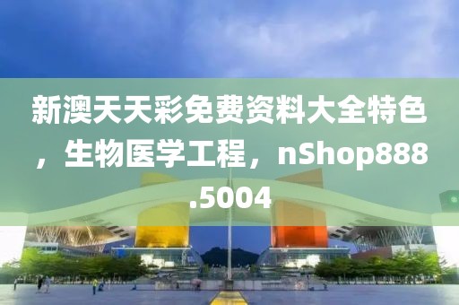 新澳天天彩免費(fèi)資料大全特色，生物醫(yī)學(xué)工程，nShop888.5004