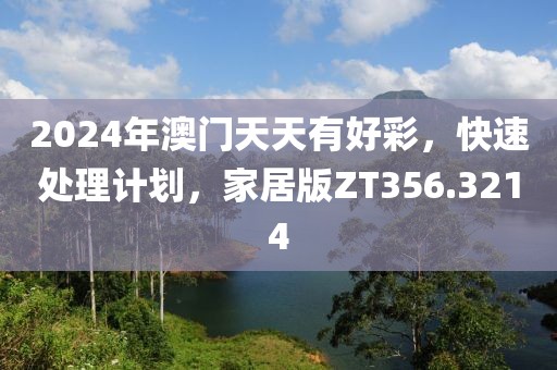 2024年澳門天天有好彩，快速處理計劃，家居版ZT356.3214