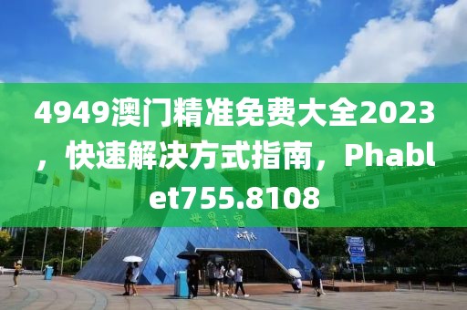 4949澳門精準(zhǔn)免費(fèi)大全2023，快速解決方式指南，Phablet755.8108