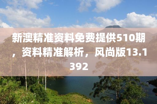 新澳精準(zhǔn)資料免費(fèi)提供510期，資料精準(zhǔn)解析，風(fēng)尚版13.1392