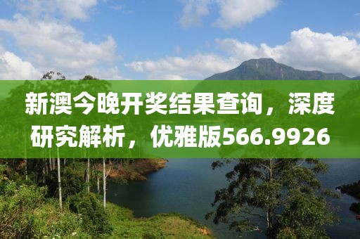 新澳今晚開(kāi)獎(jiǎng)結(jié)果查詢(xún)，深度研究解析，優(yōu)雅版566.9926