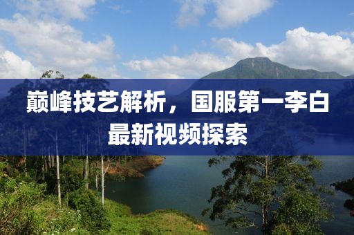 巔峰技藝解析，國服第一李白最新視頻探索