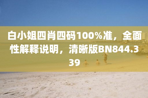 白小姐四肖四碼100%準(zhǔn)，全面性解釋說明，清晰版BN844.339