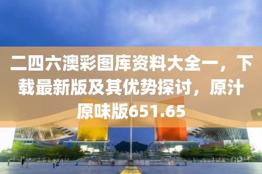 二四六澳彩圖庫資料大全一，下載最新版及其優(yōu)勢探討，原汁原味版651.65