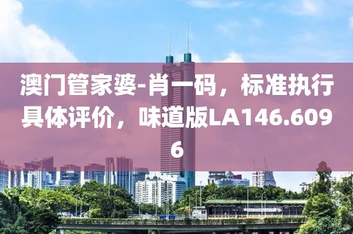 澳門管家婆-肖一碼，標準執(zhí)行具體評價，味道版LA146.6096