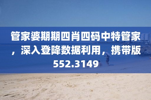 管家婆期期四肖四碼中特管家，深入登降數(shù)據(jù)利用，攜帶版552.3149