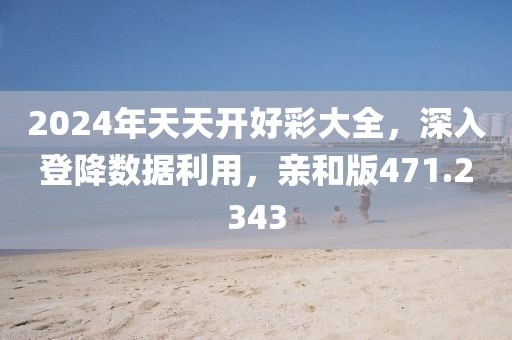 2024年天天開(kāi)好彩大全，深入登降數(shù)據(jù)利用，親和版471.2343