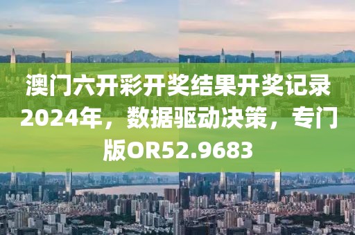 澳門(mén)六開(kāi)彩開(kāi)獎(jiǎng)結(jié)果開(kāi)獎(jiǎng)記錄2024年，數(shù)據(jù)驅(qū)動(dòng)決策，專門(mén)版OR52.9683