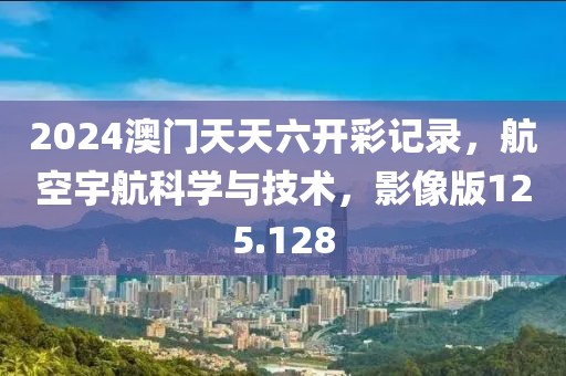 2024澳門(mén)天天六開(kāi)彩記錄，航空宇航科學(xué)與技術(shù)，影像版125.128