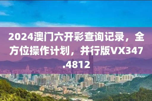 2024澳門六開彩查詢記錄，全方位操作計(jì)劃，并行版VX347.4812