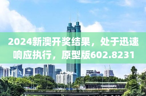 2024新澳開獎結(jié)果，處于迅速響應(yīng)執(zhí)行，原型版602.8231