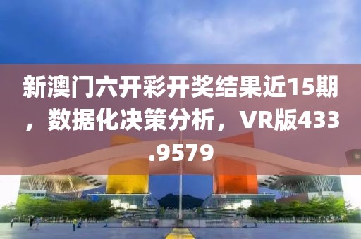 新澳門六開彩開獎結(jié)果近15期，數(shù)據(jù)化決策分析，VR版433.9579