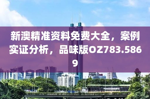 新澳精準資料免費大全，案例實證分析，品味版OZ783.5869