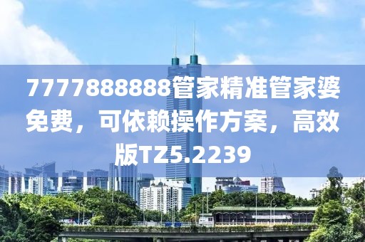 7777888888管家精準管家婆免費，可依賴操作方案，高效版TZ5.2239