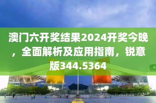 澳門六開(kāi)獎(jiǎng)結(jié)果2024開(kāi)獎(jiǎng)今晚，全面解析及應(yīng)用指南，銳意版344.5364