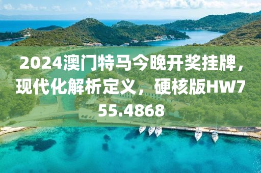 2024澳門特馬今晚開獎掛牌，現(xiàn)代化解析定義，硬核版HW755.4868
